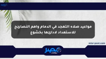 مواعيد صلاة التهجد في الدمام وأهم النصائح للاستعداد لأدائها بخشوع